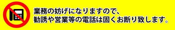 業務の妨げになりますので、勧誘や営業等の電話は固くお断り致します。